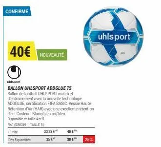 confirme  40€  l'unité  des 5 quantités  nouveauté  uhlsport  ballon uhlsport addglue t5 ballon de football uhlsport match et d'entrainement avec la nouvelle technologie addglue, certification fifa ba