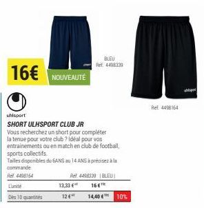 16€  Lunite  Des 10 quantités  NOUVEAUTÉ  13,33 €  12 €  uhlsport  SHORT ULHSPORT CLUB JR  Vous recherchez un short pour compléter la tenue pour votre club? Idéal pour vos  entrainements ou en match e