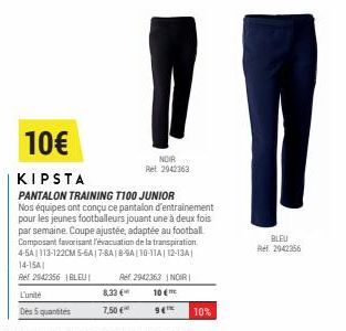 L'unité  Des 5 quantités  10€  KIPSTA  PANTALON TRAINING T100 JUNIOR Nos équipes ont conçu ce pantalon d'entrainement pour les jeunes footballeurs jouant une à deux fois par semaine. Coupe ajustée, ad