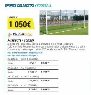 sports collectifs/football  à partir de  1 050€  metaluplast  sports  paire buts à sceller  dimensions: existe en 2 tailles, 8 joueurs (6 x 2,10 m) et 11 joueurs (7,32 x 2,44 m). fixation des filets p