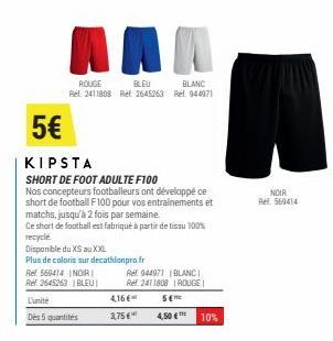 Ref. 560414 INDIRI  Ref. 2645263 BLEU  ROUGE  BLEU  BLANC  Ref. 2411808 Ref 2645263 Rel. 944971  L'unite Des 5 quantités  5€  KIPSTA  SHORT DE FOOT ADULTE F100  Nos concepteurs footballeurs ont dévelo