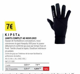 5,83 €  5,25 €  7€  KIPSTA  GANTS COMPLET AD NOIR GRIS Equipe de footballeurs concepteurs, nous concevons le gant Keepdry 500 pour le joueur débutant et confirmé qui joue par temps frais et froid. Tex