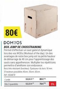 66,66 € 63,33 €  80€  DOMYOS  BOX JUMP DE CROSSTRAINING Permet d'effectuer un saut gainé et dynamique lors des vos WODs (Workout of the day). Un des avantages de notre box jump est sa petite hauteur d