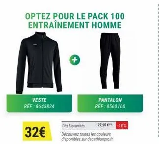 32€  veste réf : 8643824  +  optez pour le pack 100 entraînement homme  pantalon réf : 8560160  des 5 quantités  découvrez toutes les couleurs disponibles sur decathlonpro.fr.  27,95 € -10% 