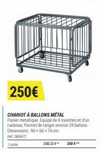 208,33 €  250€  CHARIOT À BALLONS MÉTAL Panier métallique. Equipé de 4 roulettes et d'un cadenas. Permet de ranger environ 24 ballons: Dimensions: 90 x 60 x 74 cm. Ref. 2868472  L'unite  250 € 