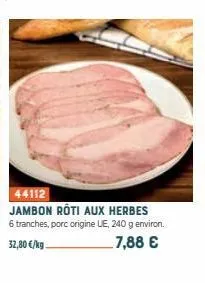 44112  jambon rôti aux herbes 6 tranches, porc origine ue, 240 g environ. 7,88 €  32,80 €/kg. 