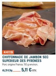 44119  CHIFFONNADE DE JAMBON SEC SUPÉRIEUR DES PYRÉNÉES Porc origine France, 110 g environ. 46,39 €/kg 5,11 € env. 