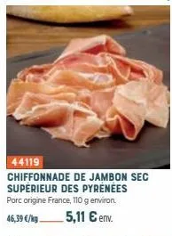 44119  chiffonnade de jambon sec supérieur des pyrénées porc origine france, 110 g environ. 46,39 €/kg 5,11 € env. 