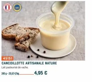 45151  cancoillotte artisanale nature lait pasteurisé de vache.  240 g-20,63 €/kg  4,95 € 
