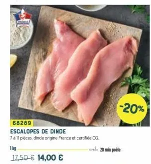 68289  escalopes de dinde  7 à 11 pièces, dinde origine france et certifiée cq.  1 kg  17,50 € 14,00 €  -20%  20 min poële 