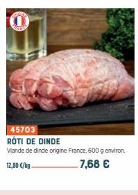 45703  RÔTI DE DINDE  Viande de dinde origine France, 600 g environ.  12,80 €/kg  7,68 € 