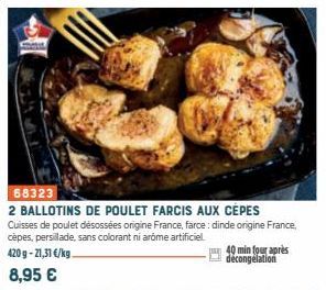 68323  2 BALLOTINS DE POULET FARCIS AUX CEPES Cuisses de poulet désossées origine France, farce: dinde origine France, cèpes, persillade, sans colorant ni arome artificiel 420g-21,31 €/kg 8,95 €  40 m