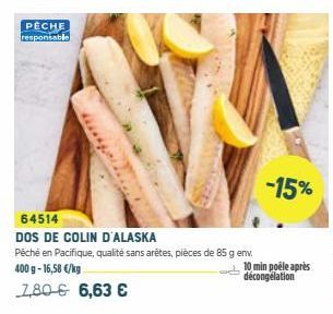 PECHE responsable  ****  64514  DOS DE COLIN D'ALASKA  Péché en Pacifique, qualité sans arêtes, pièces de 85 g env. 400 g- 16,58 €/kg  7,80€ 6,63 €  -15%  10 min poêle après décongélation 