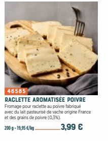 46585  RACLETTE AROMATISÉE POIVRE Fromage pour raclette au poivre fabriqué avec du lait pasteurisé de vache origine France et des grains de poivre (0,3%).  200 g- 19,95 €/kg.  3,99 € 