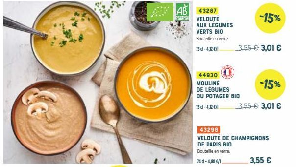 AB  43287 VELOUTÉ AUX LÉGUMES VERTS BIO  Bouteille en verre.  73d-4,12 €/1  44930  MOULINE DE LEGUMES DU POTAGER BIO  73d-4,12 €/1  -15%  3,55 € 3,01 €  -15%  3,55 € 3,01 €  43296  VELOUTÉ DE CHAMPIGN