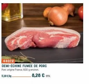 44072  demi-échine fumée de porc porc origine france, 600 g environ. 8,28 € env.  13,80 €/kg. 