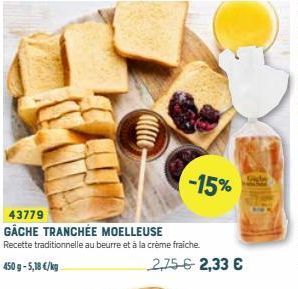 43779  GÂCHE TRANCHÉE MOELLEUSE Recette traditionnelle au beurre et à la crème fraiche.  450 g-5,18 €/kg  -15%  2,75 € 2,33 €  