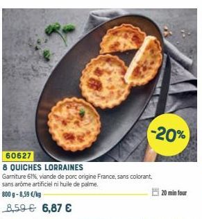 -20%  60627  8 QUICHES LORRAINES  Garniture 61%, viande de porc origine France, sans colorant, sans arôme artificiel ni huile de palme.  800 g-8,59 €/kg  8,59 € 6,87 €  20 min four  