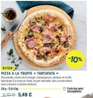 61106  pizza a la truffe << tartufata >>  mozzarella, crème de fromage, champignons, jambon et truffe, fabriquée à la main en italie, levure naturelle, sans conservateur. sans colorant ni arome artifi