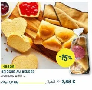 45609 brioche au beurre aromatisée au rhum.  450 g-6,40 €/kg  -15%  3,39 € 2,88 € 