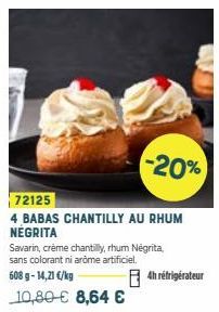 -20%  72125  4 BABAS CHANTILLY AU RHUM NÉGRITA  Savarin, crème chantilly, rhum Negrita, sans colorant ni aròme artificiel. 608 g- 14,21 €/kg  10,80 € 8,64 €  4h réfrigérateur 