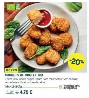 per  -20%  68229  nuggets de poulet bio  9 pièces env. poulet origine france, sans conservateur, sans colorant, sans arôme artificiel, ni huile de palme.  180 g -26,44 €/kg  5,95 €-4,76 €  10 min four