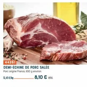 44261  demi-échine de porc salée porc origine france, 650 g environ.  12,45 €/kg.  8,10 € env. 