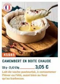 lar  45985  camembert en boite chaude 3,05 €  120g-25,42€/kg  lait de vache pasteurisé, à consommer l'hiver ou l'été, aussi bien au four qu'au barbecue. 