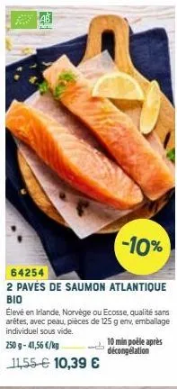 -10%  64254  2 pavés de saumon atlantique βιο  élevé en irlande, norvège ou ecosse, qualité sans arêtes, avec peau, pièces de 125 g env, emballage individuel sous vide.  250 g-41,56 €/kg  11,55 € 10,3