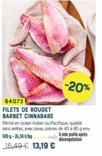 -20%  64073  FILETS DE ROUGET BARBET CINNABARE  Péché en océan Indien ou Pacifique, qualité sans arêtes, avec peau, pièces de 40 à 80 g env. 500 g -26,38 €/kg ¹6 min poêle après décongélation 16,49 € 