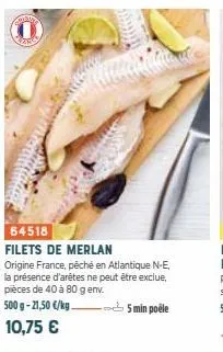 may  64518  filets de merlan origine france, péché en atlantique n-e, la présence d'arêtes ne peut être exclue, pièces de 40 à 80 g env.  500 g-21,50 €/kg 5 min poële 10,75 € 