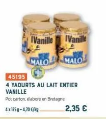 vanille  vanille  malo malo  45195  4 yaourts au lait entier vanille  pot carton, élaboré en bretagne.  4 x 125 g -4,70 €/kg  2,35 € 
