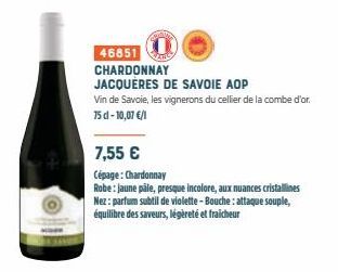 W  46851  CHARDONNAY JACQUERES DE SAVOIE AOP  Vis  Vin de Savoie, les vignerons du cellier de la combe d'or. 75 cl -10,07 €/1  7,55 €  Cépage: Chardonnay  Robe: jaune pâle, presque incolore, aux nuanc