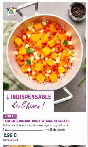 FRUITS  L'INDISPENSABLE  de l'hiver!  70945  LÉGUMES ORANGE POUR POTAGE SURGELES Potiron, carottes, pommes de terre et oignons origine France. 1 kg 25 min casserole  2,99 € Recette p. 23.  