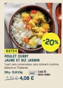 62754 poulet curry  jaune et riz jasmin  -20%  1 part, sans conservateur, sans colorant ni arome, élaboré en thailande.  300 g -13,60 €/kg  5,10 6-4,08 €  5 min 30 micro-ondes 