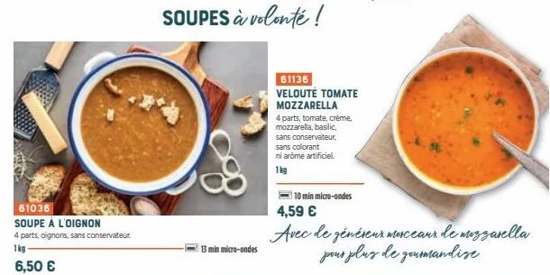 61036  soupe à l'oignon  4 parts, oignons, sans conservateur  1kg 6,50 €  13 min micro-ondes  soupes à volonté !  61136 velouté tomate mozzarella  4 parts, tomate, crème, mozzarella, basilic,  sans co