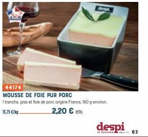 dergi.  44174  MOUSSE DE FOIE PUR PORC  1 tranche, gras et foie de porc origine France, 160 g environ.  13,75 €/kg.  2,20 € env.  despi  LE BOUCHER  63 