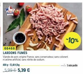 400 g- 13,48 €/kg  5,99 € 5,39 €  -10%  66468 LARDONS FUMÉS  Viande de porc origine France, sans conservateur, sans colorant ni arôme artificiel, sans nitrite de sodium.  -5min poêle 
