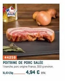 1635  44259 poitrine de porc salée 1 tranche, porc origine france, 300 g environ. 16,45 €/kg 4,94 € env. 