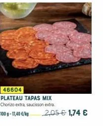 46604  plateau tapas mix chorizo extra, saucisson extra.  100 g- 17,40 €/kg  2,05 € 1,74 € 