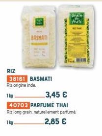 BASMATI  RIZ  38161 BASMATI Riz origine Inde.  SESSIONS  Grain  frais  1 kg  3,45 €  40703 PARFUME THAI  Riz long grain, naturellement parfumé  1 kg.  2,85 €  SAUNING 