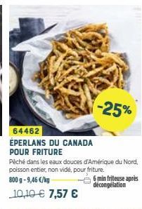 64462  ÉPERLANS DU CANADA POUR FRITURE  -25%  Péché dans les eaux douces d'Amérique du Nord, poisson entier, non vidé, pour friture.  800 g -9,46 €/kg  6 min friteuse après décongélation  10,10 € 7,57