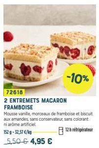 -10%  72618  2 ENTREMETS MACARON FRAMBOISE  Mousse vanille, morceaux de framboise et biscuit aux amandes, sans conservateur, sans colorant ni arôme artificiel  12h réfrigérateur  152 g -32,57 €/kg 5,5