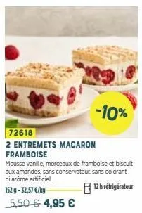 -10%  72618  2 entremets macaron framboise  mousse vanille, morceaux de framboise et biscuit aux amandes, sans conservateur, sans colorant ni arôme artificiel  12h réfrigérateur  152 g -32,57 €/kg 5,5