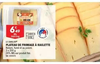 649  catewlete  élaboréen  france  laif  le cavalier  plateau de fromage à raclette  nature, fumé et au poivre.  3 x 200 g  26% mg sur produit fini. rat 5002676 