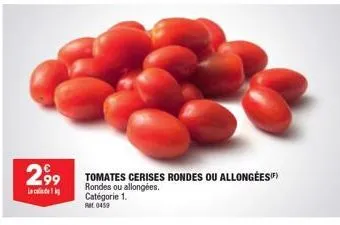 2,99  l  tomates cerises rondes ou allongées) rondes ou allongées. catégorie 1.  ret 0459 