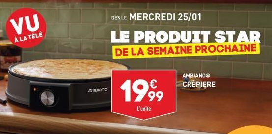 VU  À LA TÉLÉ  AMBIANO  DÈS LE MERCREDI 25/01  LE PRODUIT STAR DE LA SEMAINE PROCHAINE  1999  L'unité  AMBIANOⓇ CRÊPIERE  