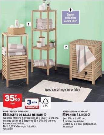 3599  3  GARANTIE  Dont 0,32 € d'éco-participation. Ret 5007200  HOME CREATION BATHROOM  ÉTAGÈRE DE SALLE DE BAIN O  Au choix étagère 4 niveaux de 35 x 35 x 115 cm env. ou avec casier et 2 étagères 35