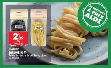 €  2.39  250  d'antelli tagliolinio  au choix: encre de seiche ou citron,  fr. 5000727  et toujours  à prix aldi 