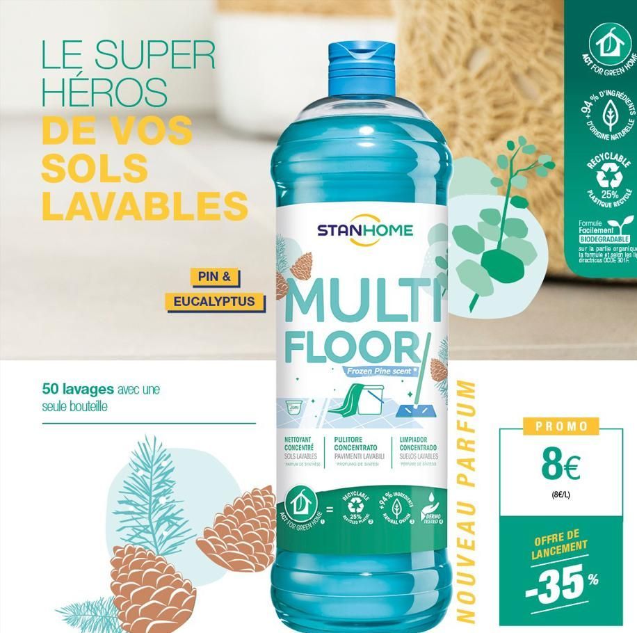 LE SUPER HEROS DE VOS SOLS LAVABLES  50 lavages avec une seule bouteille  PIN &  EUCALYPTUS  STANHOME  MULTI  FLOOR/  Frozen Pine scent  NETTOYANT CONCENTRE SOLS LAVABLES  (D)  ACT FOR  GREEN HOME  PU